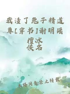 我渣了兔子精道尊[穿书]谢明瑶檀冰